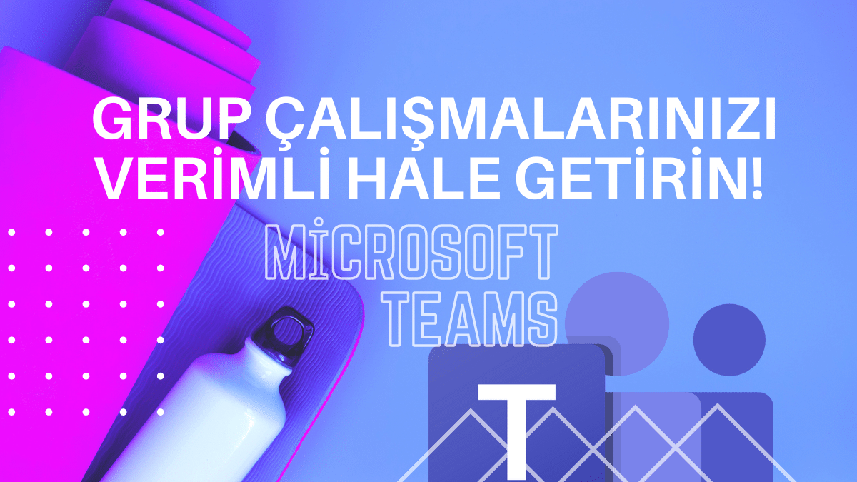 Microsoft Teams ile Grup Çalışmalarınızı Verimli Hale Getirin!